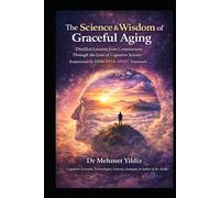 The Science and Wisdom of Graceful Aging: Distilled Lessons from Centenarians Through the Lens of Cognitive Science (Health, Wellness, and Cognitive Performance Series by Dr Mehmet Yildiz)