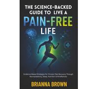 The Science-Backed Guide to Live A Pain-Free Life: Evidence-Based Strategies for Chronic Pain Recovery Through Neuroplasticity, Sleep, Nutrition & Mindfulness