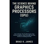 The Science Behind Graphics Processors (GPU): How It Works: The Parallel Engine That Powers Graphics, Deep Learning, and Data Science in Gaming and Film (HOW SCIENCE, TECHNOLOGY AND ENGINEERING WORKS)
