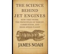 The Science Behind Jet Engines: How They Work: The Principles of Thrust, Combustion, and High-Speed Flight (HOW SCIENCE, TECHNOLOGY AND ENGINEERING WORKS)