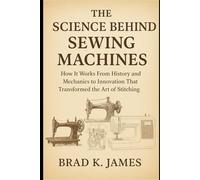 The Science Behind Sewing Machines: How It Works: From History and Mechanics to Innovation That Transformed the Art of Stitching (HOW SCIENCE, TECHNOLOGY AND ENGINEERING WORKS)