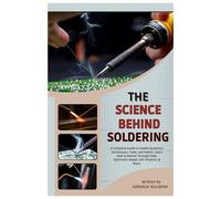 The Science Behind Soldering: A Complete Guide to Soldering Basics, Techniques, Tools, and Safety: Learn How to Master Through-Hole, Electronics Repair, DIY Projects, & More.