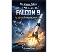 The Science Behind SpaceX Falcon 9: How It Works: Manufacturing, Testing, Launch Systems, and Reuse Strategy (THE SCIENCE, ENGINEERING, MECHANICS AND PRINCIPLES BEHIND TECHNOLOGIES AND INNOVATIONS)