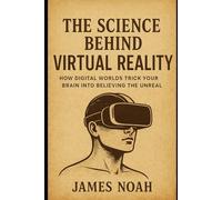 The Science Behind Virtual Reality: How Digital Worlds Trick Your Brain into Believing the Unreal (HOW SCIENCE, TECHNOLOGY AND ENGINEERING WORKS)