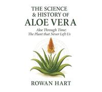 The Science & History of Aloe Vera: Aloe Through Time, The Plant that Never Left Us (The Aloe Essence Series)