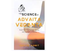 The Science of Advaita Vedanta: Exploring Consciousness, Energy, and the Fabric of Reality (Science and Spirituality: The Wholeness Series)