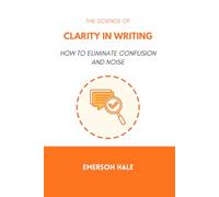The Science of Clarity in Writing: How to Eliminate Confusion and Noise