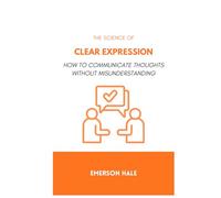 The Science of Clear Expression: How to Communicate Thoughts Without Misunderstanding