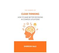 The Science of Clear Thinking: How to Make Better Decisions in Complex Situations