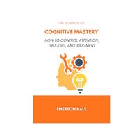 The Science of Cognitive Mastery: How to Control Attention, Thought, and Judgment