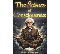 The Science of Consciousness: Where Spirituality Meets Science: Facts & Insights from Scientists Revealing the Hidden and Supernatural Powers of the Mind