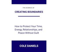The Science of Creating Boundaries: How to Protect Your Time, Energy, Relationships, and Peace Without Guilt