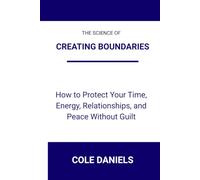 The Science of Creating Boundaries: How to Protect Your Time, Energy, Relationships, and Peace Without Guilt