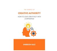 The Science of Creative: Authority How to Lead Creatively With Confidence