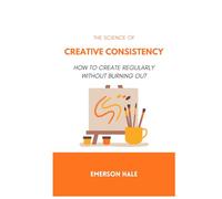 The Science of Creative Consistency: How to Create Regularly Without Burning Out