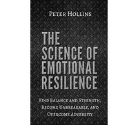 The Science of Emotional Resilience: Find Balance and Strength, Become Unbreakable, and Overcome Adversity