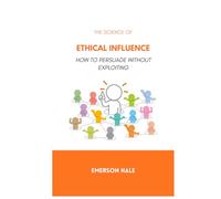 The Science of Ethical Influence: How to Persuade Without Exploiting