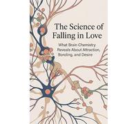 The Science of Falling in Love: What Brain Chemistry Reveals About Attraction, Bonding, and Desire