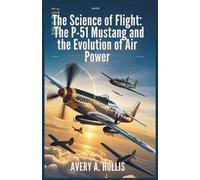 The Science of Flight: The P-51 Mustang and the Evolution of Air Power: The Complete Story of Its Engineering, Hidden Design Secrets, and the Pilots Who Made It Legendary