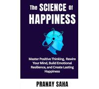 The SCIENCE of HAPPINESS: Master Positive Thinking, Rewire Your Mind, Build Emotional Resilience, and Create Lasting Happiness