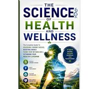 The Science of Health and Wellness: The Complete Guide to Reversing Chronic Disease, Boosting Energy, Fixing Your Metabolism & Extending Your Healthy Lifespan