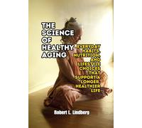 The Science of Healthy Aging: Everyday Habits, Nutrition, and Lifestyle Choices That Support a Longer, Healthier Life