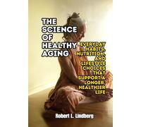The Science of Healthy Aging: Everyday Habits, Nutrition, and Lifestyle Choices That Support a Longer, Healthier Life
