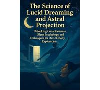 The Science of Lucid Dreaming and Astral Projection: Unlocking Consciousness, Sleep Psychology, and Techniques for Out-of-Body Exploration