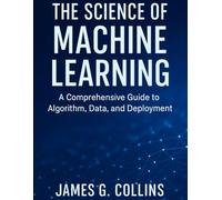 THE SCIENCE OF MACHINE LEARNING: A comprehensive guide to algorithm data and deployment