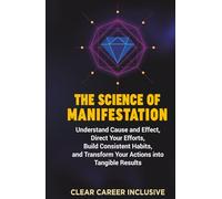 The Science of Manifestation: Understand Cause and Effect, Direct Your Efforts, Build Consistent Habits, and Transform Your Actions into Tangible Results (Spiritual Intelligence for Professionals)
