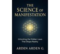 The Science of Manifestation: Unlocking the Hidden Laws That Shape Reality