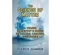 The Science of Matter: A Young Scientist’s Guide to Solids, Liquids, and Gases