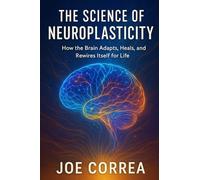 The Science of Neuroplasticity: Neuroplasticity & Recovery: How Your Brain Repairs Itself After Trauma or Stroke (The Healing Brain)