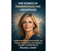 THE SCIENCE OF PERIMENOPAUSE AND MENOPAUSE: Understanding Hormonal Health, Hot Flashes, Mood Shifts, and Cognitive Changes in Midlife Women