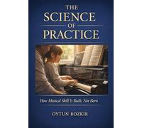 The Science Of Practice: How Musical Skill is Built, Not Born: 7 (The Conscious Parent’s Guide to Musical Excellence)