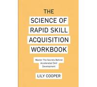 The Science of Rapid Skill Acquisition Workbook: Master The Secrets Behind Accelerated Skill Development