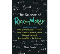The Science Of Rick And Morty: What Earth's Stupidest Show Can Teach Us About Quantum Physics, Biological Hacking and Everything Else In Our Universe (An Unofficial Guide)