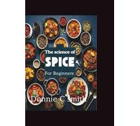 THE SCIENCE OF SPICE FOR BEGINNERS: A Beginner's Guide to Understanding Spices, Flavor Combinations, and Culinary Magic