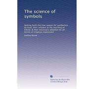 The science of symbols: Setting forth the true reason for symbolism & ritual, their relation to the teaching of Christ, & their necessary adoption by all forms of religious expression