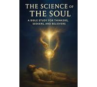 The Science of the Soul: A Bible Study for Thinkers, Seekers, and Believers (Bible Studies for the Scientific Mind: Faith, Logic, and Spiritual Growth)