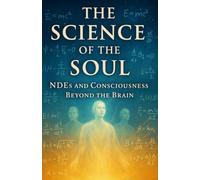The Science of the Soul: NDEs and Consciousness Beyond the Brain: 40 Short Accounts at the Edge of Life and Mind