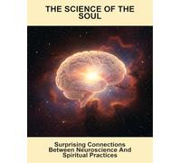The Science Of The Soul: Surprising Connections Between Neuroscience And Spiritual Practices