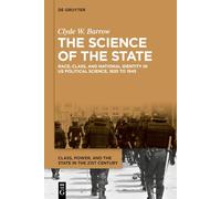 The Science of the State: Race, Class, and National Identity in US Political Science, 1835 to 1945: 1 (Class, Power, and the State in the 21st Century, 1)