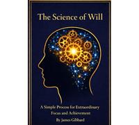 The Science of Will: A Simple Process For Extraordinary Focus and Achievement