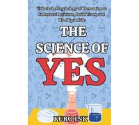 THE SCIENCE OF YES: Unlocking the Psychology of Persuasion to Influence Decisions, Build Trust, and Win Big in Life
