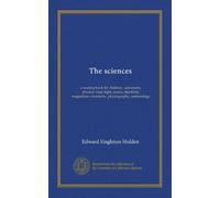 The sciences: a reading book for children : astronomy, physics--heat, light, sound, electricity, magnetism--chemistry, physiography, meteorology
