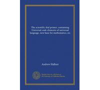 The scientific dial primer, containing Universal code elements of universal language, new base for mathematics, etc