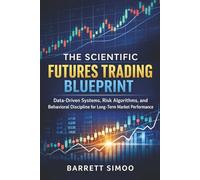 The Scientific Futures Trading Blueprint: Data-Driven Systems, Risk Algorithms, and Behavioral Discipline for Long-Term Market Performance