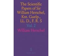 The Scientific Papers of Sir William Herschel, Knt. Guelp., LL. D., F. R. S: Including Early Works; Edited by the Royal Society and Royal Astronomical Society