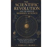 The Scientific Revolution and the Birth of Modern Science: The history of Copernicus Galileo Newton astronomy physics experiment and the new view of the universe: 4 (The Birth of the Modern World)